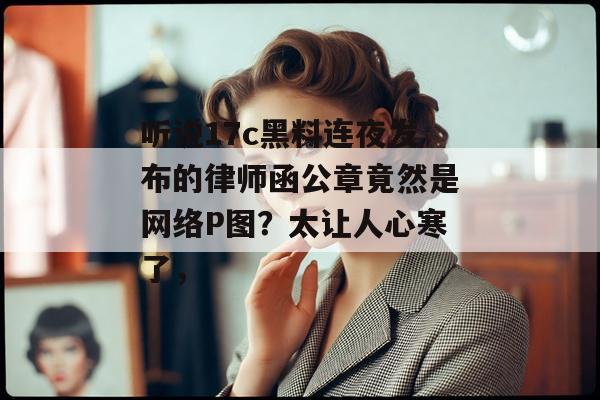 听说17c黑料连夜发布的律师函公章竟然是网络P图?太让人心寒了,