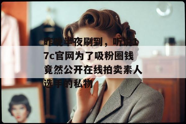 昨晚半夜刷到，听说17c官网为了吸粉圈钱竟然公开在线拍卖素人选手的私物