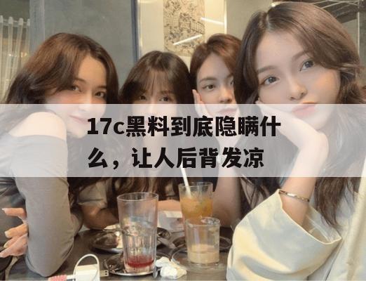 17c黑料到底隐瞒什么，让人后背发凉