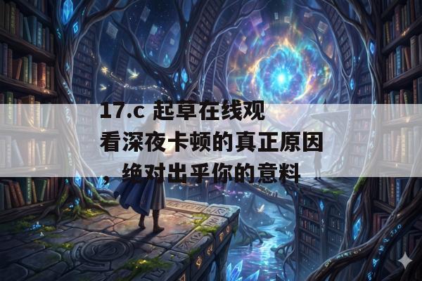 17.c 起草在线观看深夜卡顿的真正原因，绝对出乎你的意料