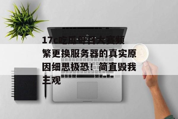 17c吃瓜每日大赛频繁更换服务器的真实原因细思极恐！简直毁我三观