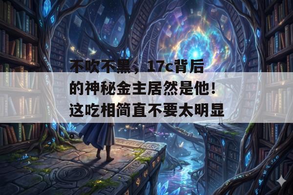 不吹不黑，17c背后的神秘金主居然是他！这吃相简直不要太明显。