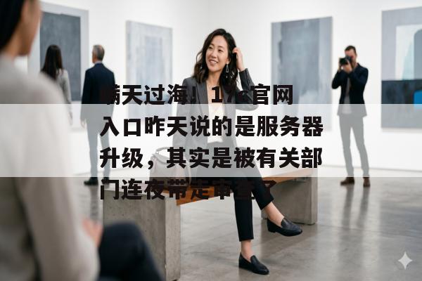 瞒天过海！17c官网入口昨天说的是服务器升级，其实是被有关部门连夜带走审查了