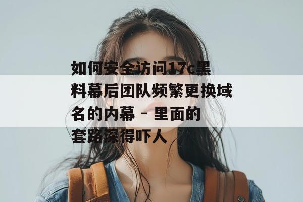 如何安全访问17c黑料幕后团队频繁更换域名的内幕 - 里面的套路深得吓人