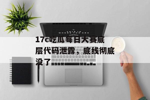 17c吃瓜每日大赛底层代码泄露，底线彻底没了