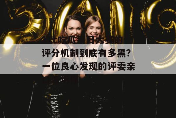 17c吃瓜每日大赛的评分机制到底有多黑？一位良心发现的评委亲口告诉你