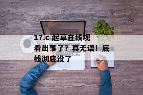 17.c 起草在线观看出事了？真无语！底线彻底没了