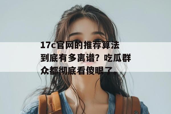 17c官网的推荐算法到底有多离谱？吃瓜群众都彻底看傻眼了。