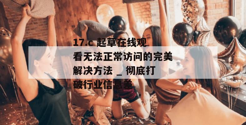 17.c 起草在线观看无法正常访问的完美解决方法 _ 彻底打破行业信息差